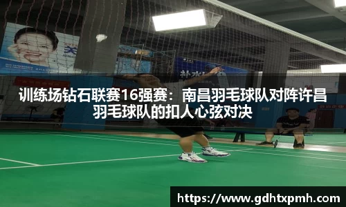 训练场钻石联赛16强赛：南昌羽毛球队对阵许昌羽毛球队的扣人心弦对决
