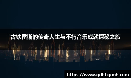 古铁雷斯的传奇人生与不朽音乐成就探秘之旅
