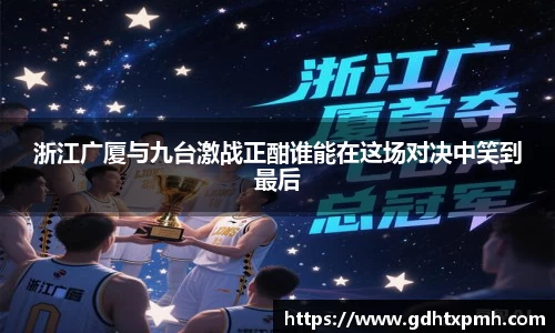 浙江广厦与九台激战正酣谁能在这场对决中笑到最后